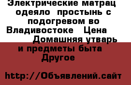 Электрические матрац, одеяло, простынь с подогревом во Владивостоке › Цена ­ 1 900 -  Домашняя утварь и предметы быта » Другое   